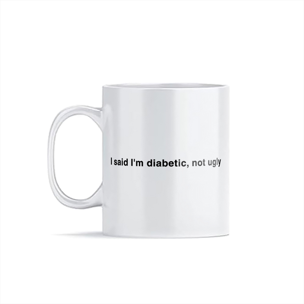 I said I'm diabetic, not ugly